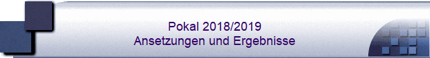 Pokal 2018/2019
Ansetzungen und Ergebnisse